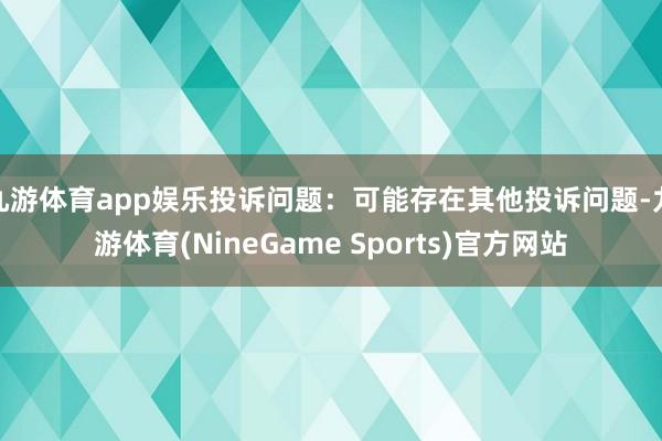 九游体育app娱乐投诉问题：可能存在其他投诉问题-九游体育(NineGame Sports)官方网站