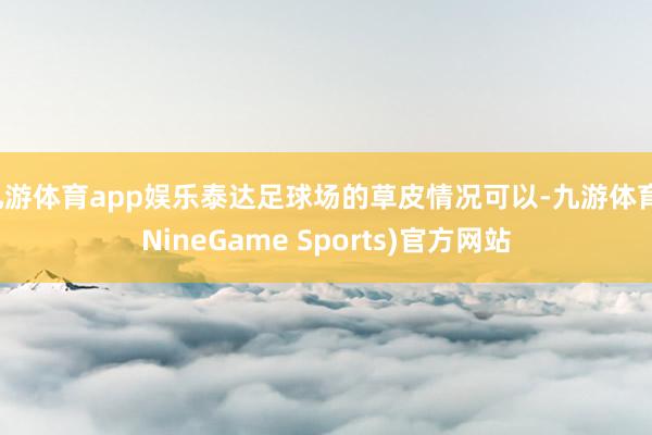 九游体育app娱乐泰达足球场的草皮情况可以-九游体育(NineGame Sports)官方网站