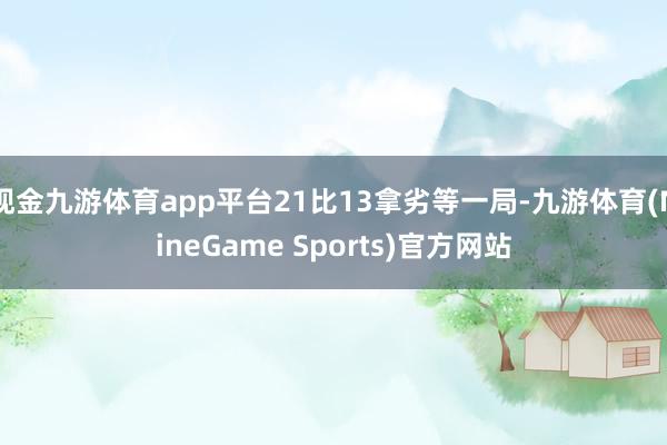 现金九游体育app平台21比13拿劣等一局-九游体育(NineGame Sports)官方网站