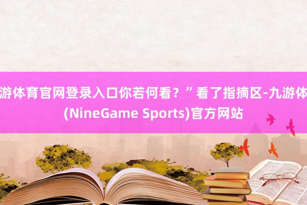 九游体育官网登录入口你若何看？”看了指摘区-九游体育(NineGame Sports)官方网站